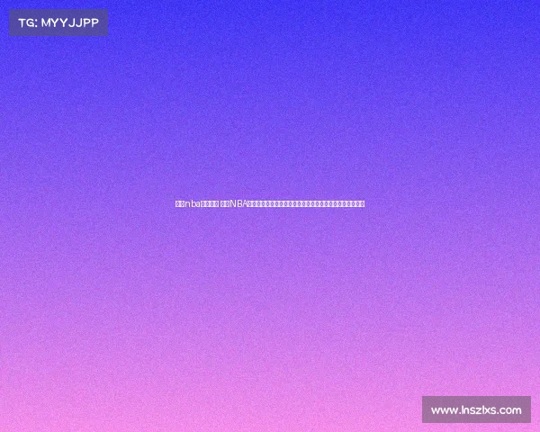 最强nba赛事视频 最强NBA赛事视频精华巅峰对决精彩瞬间全集篮球激情盛宴震撼来袭 最强nba赛事视频 最强NBA赛事视频精华巅峰对决精彩瞬间全集篮球激情盛宴震撼来袭